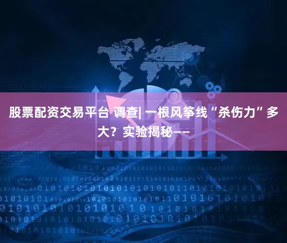 股票配资交易平台 调查| 一根风筝线“杀伤力”多大？实验揭秘——