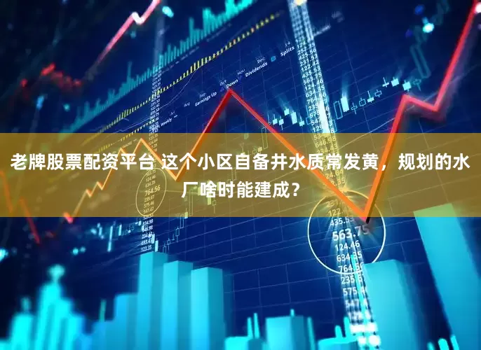 老牌股票配资平台 这个小区自备井水质常发黄，规划的水厂啥时能建成？
