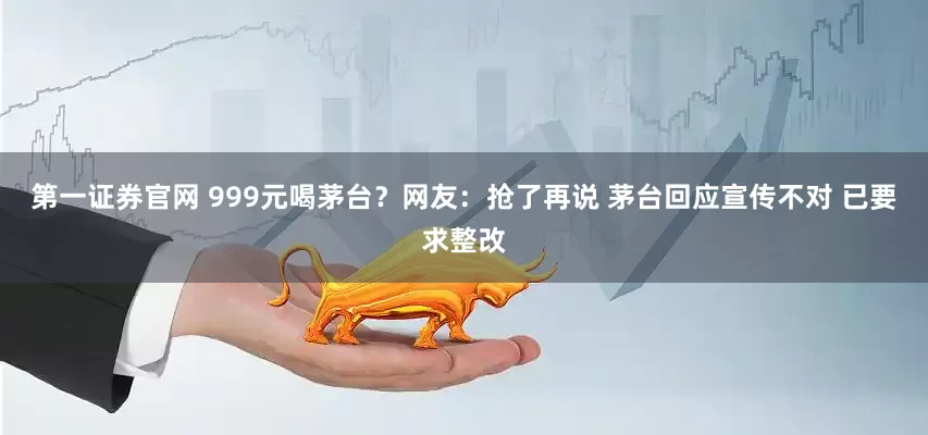 第一证券官网 999元喝茅台？网友：抢了再说 茅台回应宣传不对 已要求整改