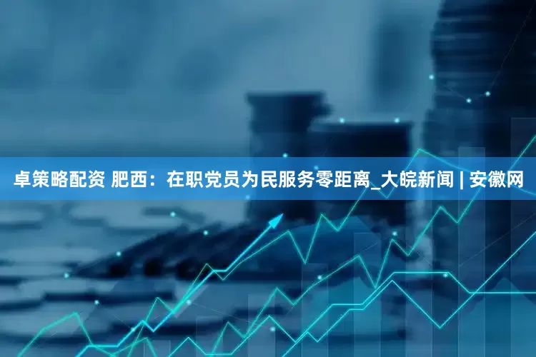 卓策略配资 肥西：在职党员为民服务零距离_大皖新闻 | 安徽网