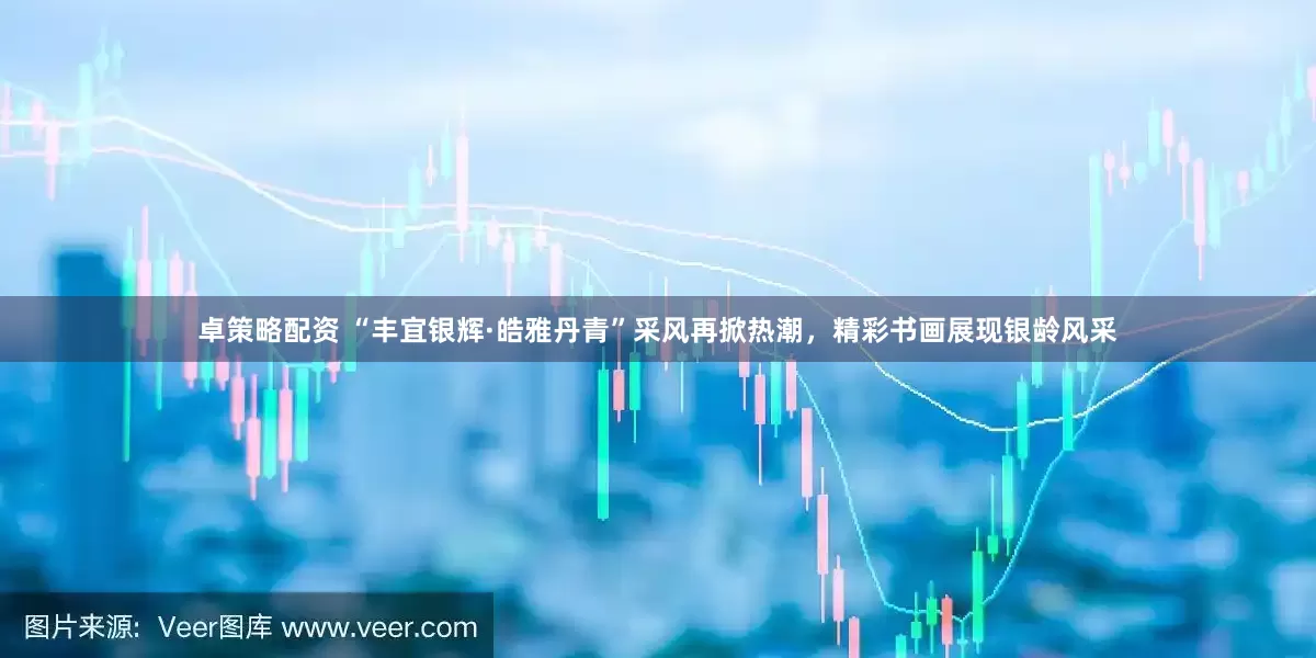 卓策略配资 “丰宜银辉·皓雅丹青”采风再掀热潮，精彩书画展现银龄风采