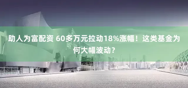 助人为富配资 60多万元拉动18%涨幅！这类基金为何大幅波动？
