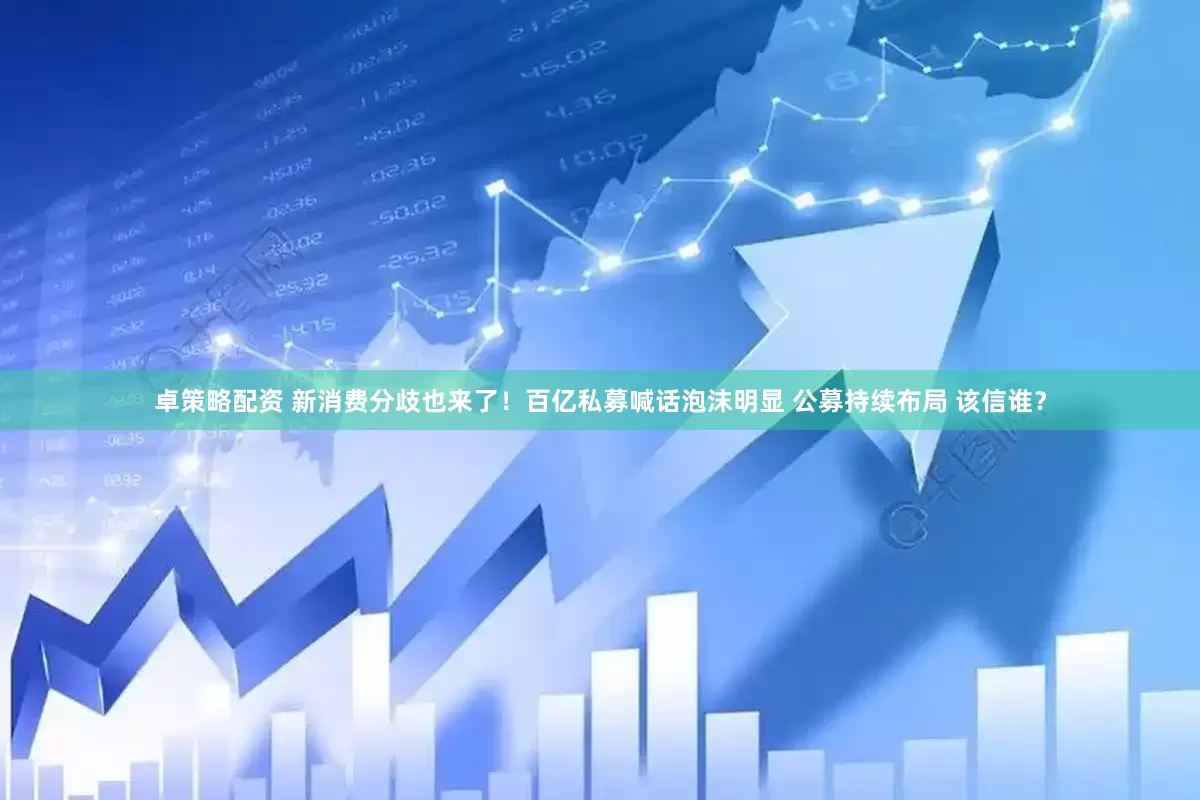 卓策略配资 新消费分歧也来了！百亿私募喊话泡沫明显 公募持续布局 该信谁？