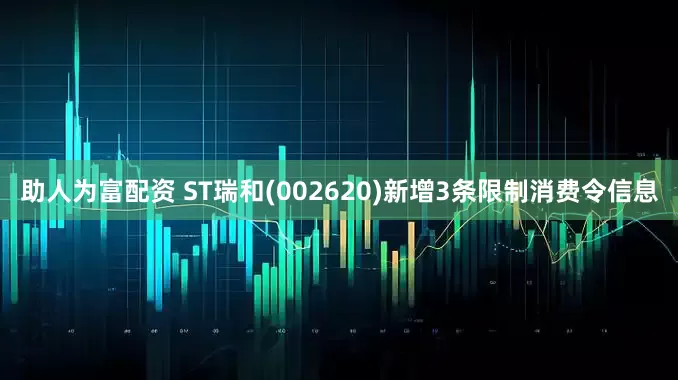 助人为富配资 ST瑞和(002620)新增3条限制消费令信息