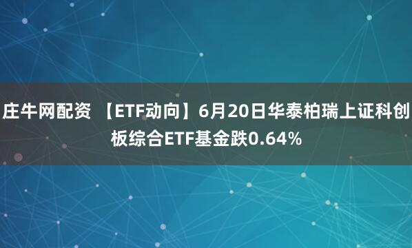 庄牛网配资 【ETF动向】6月20日华泰柏瑞上证科创板综合ETF基金跌0.64%
