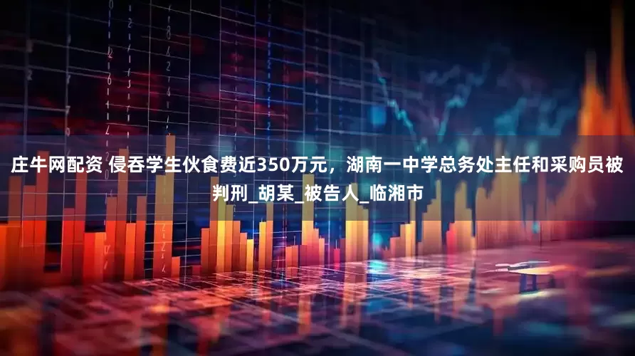 庄牛网配资 侵吞学生伙食费近350万元，湖南一中学总务处主任和采购员被判刑_胡某_被告人_临湘市