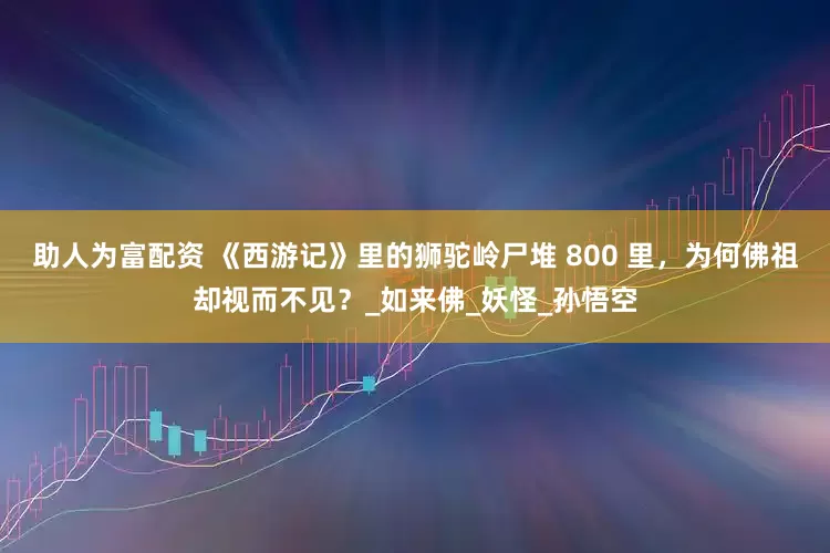 助人为富配资 《西游记》里的狮驼岭尸堆 800 里，为何佛祖却视而不见？_如来佛_妖怪_孙悟空