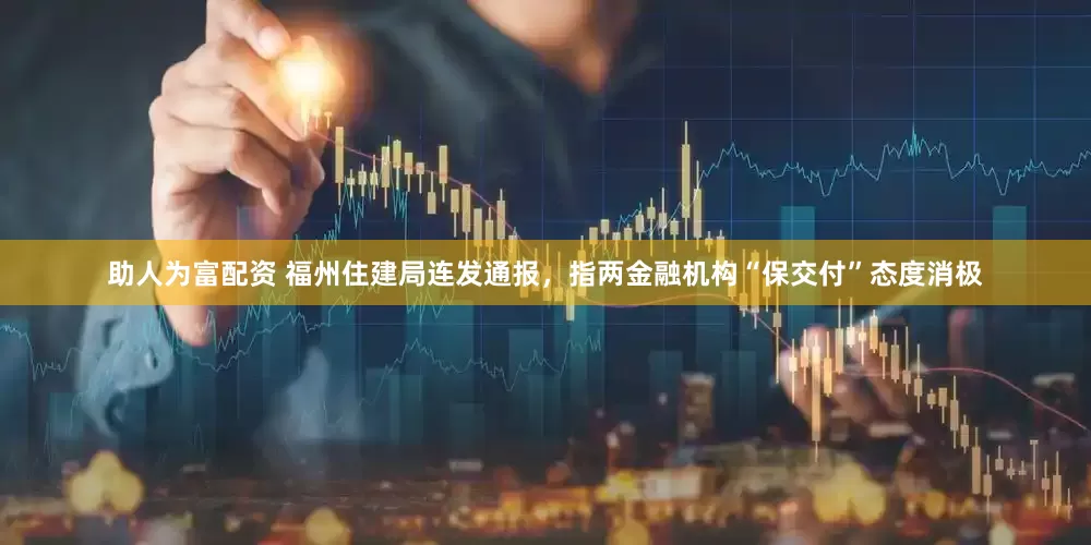 助人为富配资 福州住建局连发通报，指两金融机构“保交付”态度消极