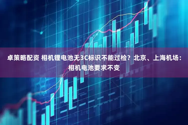 卓策略配资 相机锂电池无3C标识不能过检？北京、上海机场：相机电池要求不变
