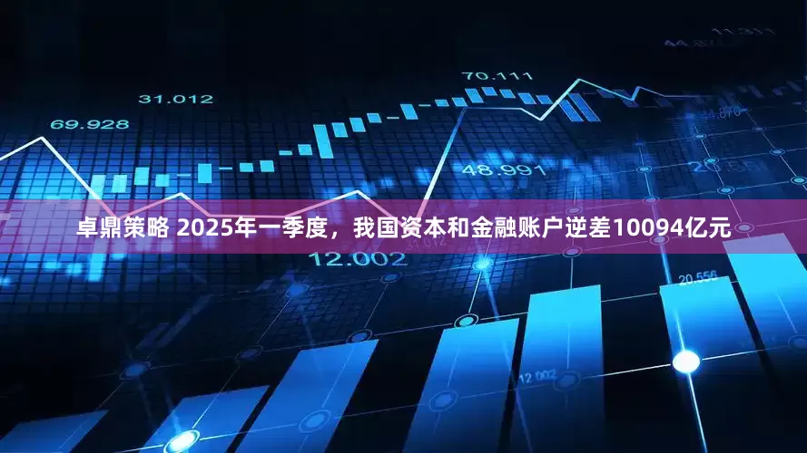 卓鼎策略 2025年一季度，我国资本和金融账户逆差10094亿元