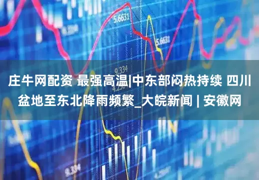 庄牛网配资 最强高温|中东部闷热持续 四川盆地至东北降雨频繁_大皖新闻 | 安徽网