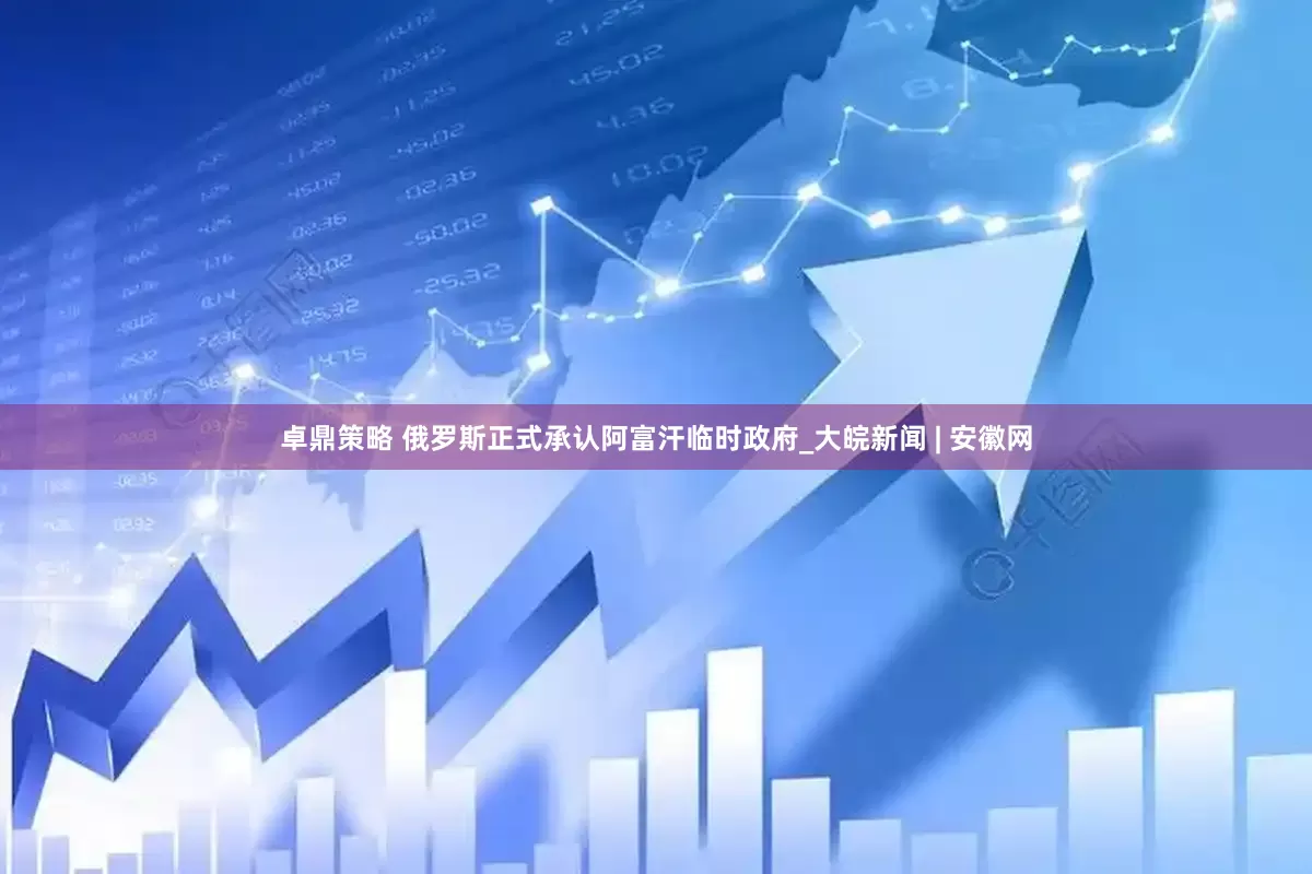 卓鼎策略 俄罗斯正式承认阿富汗临时政府_大皖新闻 | 安徽网