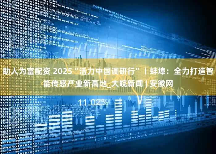 助人为富配资 2025“活力中国调研行”丨蚌埠：全力打造智能传感产业新高地_大皖新闻 | 安徽网