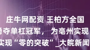 庄牛网配资 王柏方全国体操赛场勇夺单杠冠军， 为亳州实现“零的突破”_大皖新闻 | 安徽网