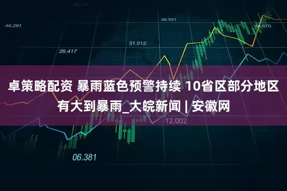 卓策略配资 暴雨蓝色预警持续 10省区部分地区有大到暴雨_大皖新闻 | 安徽网