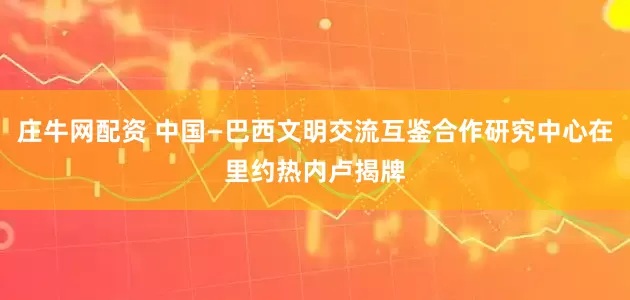 庄牛网配资 中国—巴西文明交流互鉴合作研究中心在里约热内卢揭牌