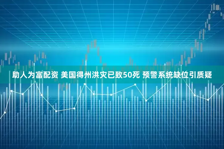助人为富配资 美国得州洪灾已致50死 预警系统缺位引质疑