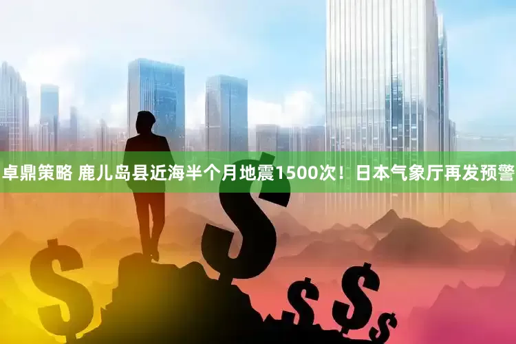 卓鼎策略 鹿儿岛县近海半个月地震1500次!日本气象厅再发预警