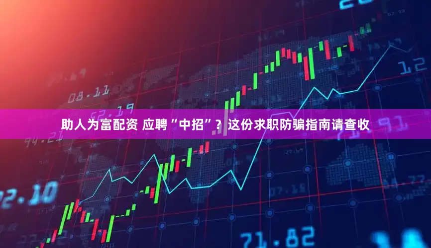 助人为富配资 应聘“中招”？这份求职防骗指南请查收