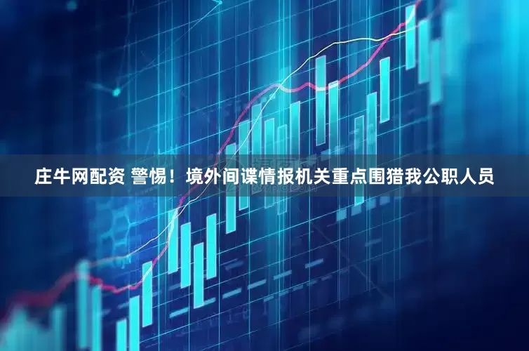 庄牛网配资 警惕！境外间谍情报机关重点围猎我公职人员