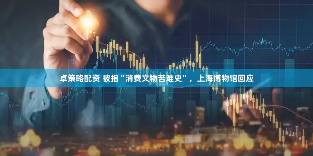 卓策略配资 被指“消费文物苦难史”，上海博物馆回应