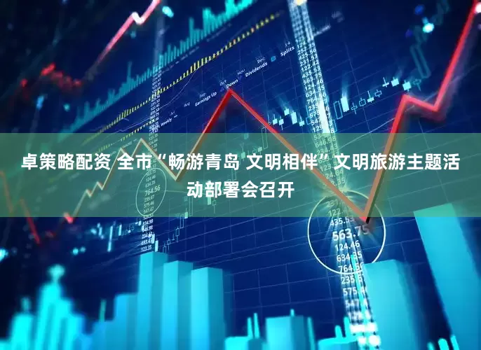 卓策略配资 全市“畅游青岛 文明相伴”文明旅游主题活动部署会召开