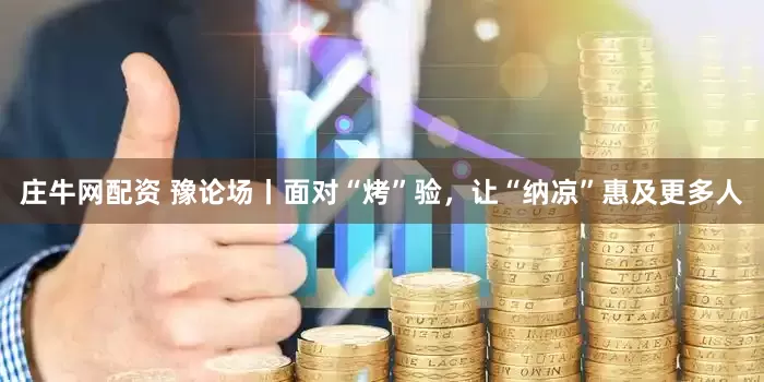庄牛网配资 豫论场丨面对“烤”验，让“纳凉”惠及更多人