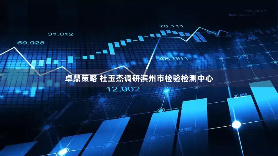 卓鼎策略 杜玉杰调研滨州市检验检测中心