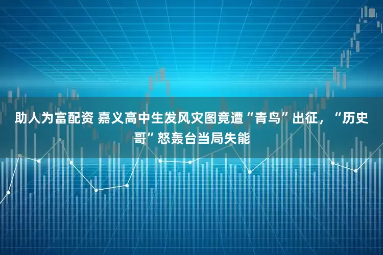 助人为富配资 嘉义高中生发风灾图竟遭“青鸟”出征，“历史哥”怒轰台当局失能