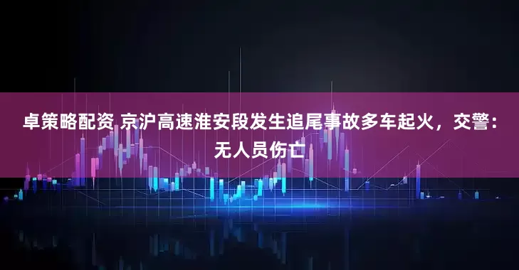 卓策略配资 京沪高速淮安段发生追尾事故多车起火，交警：无人员伤亡