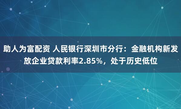 助人为富配资 人民银行深圳市分行：金融机构新发放企业贷款利率2.85%，处于历史低位