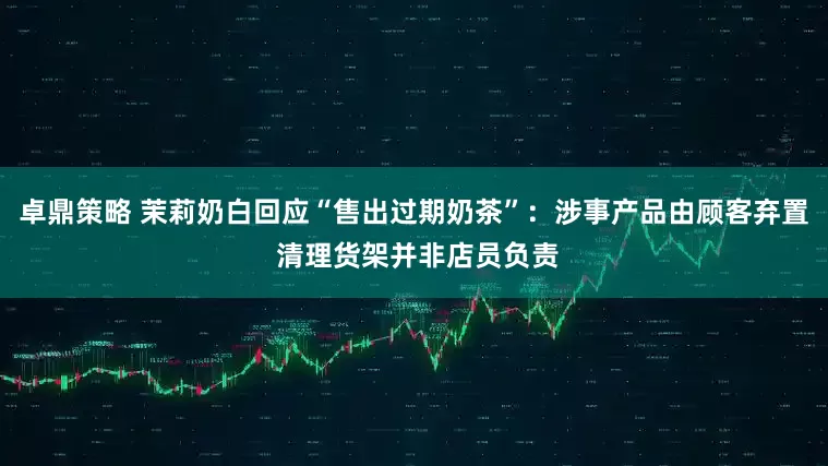 卓鼎策略 茉莉奶白回应“售出过期奶茶”：涉事产品由顾客弃置 清理货架并非店员负责