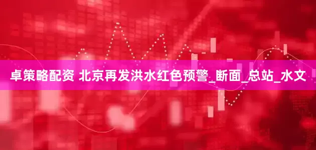 卓策略配资 北京再发洪水红色预警_断面_总站_水文
