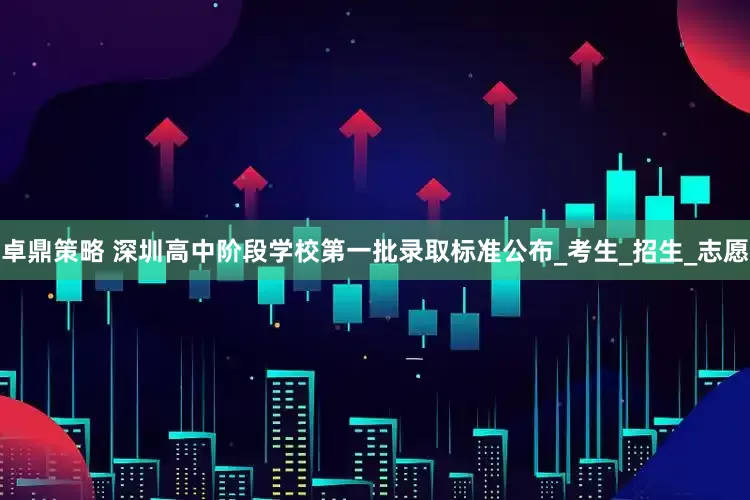 卓鼎策略 深圳高中阶段学校第一批录取标准公布_考生_招生_志愿