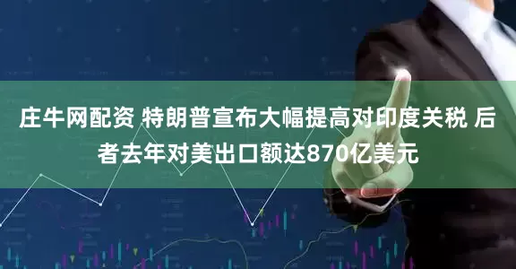 庄牛网配资 特朗普宣布大幅提高对印度关税 后者去年对美出口额达870亿美元