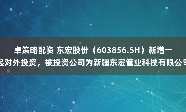 卓策略配资 东宏股份（603856.SH）新增一起对外投资，被投资公司为新疆东宏管业科技有限公司