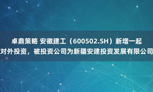 卓鼎策略 安徽建工（600502.SH）新增一起对外投资，被投资公司为新疆安建投资发展有限公司