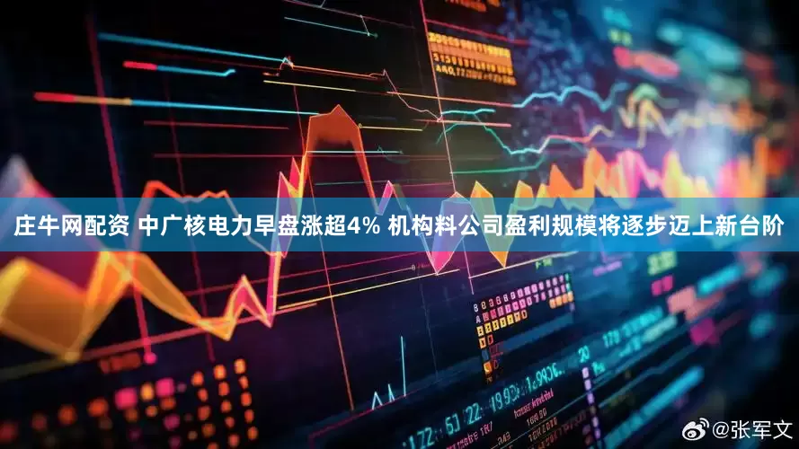 庄牛网配资 中广核电力早盘涨超4% 机构料公司盈利规模将逐步迈上新台阶