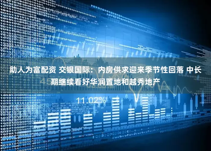 助人为富配资 交银国际：内房供求迎来季节性回落 中长期继续看好华润置地和越秀地产