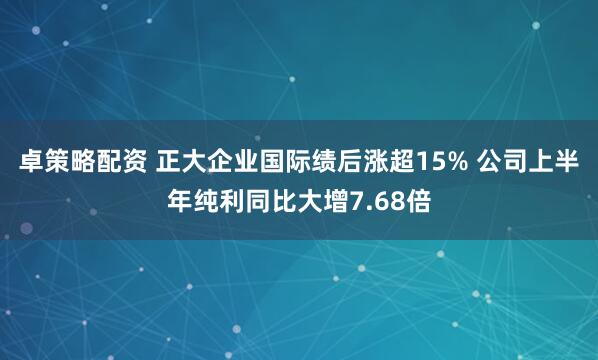 卓策略配资 正大企业国际绩后涨超15% 公司上半年纯利同比大增7.68倍