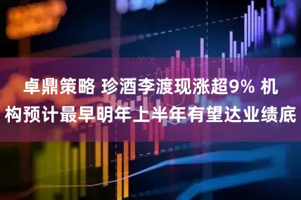 卓鼎策略 珍酒李渡现涨超9% 机构预计最早明年上半年有望达业绩底
