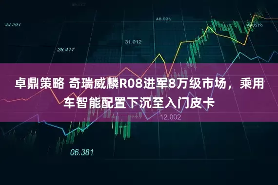 卓鼎策略 奇瑞威麟R08进军8万级市场，乘用车智能配置下沉至入门皮卡