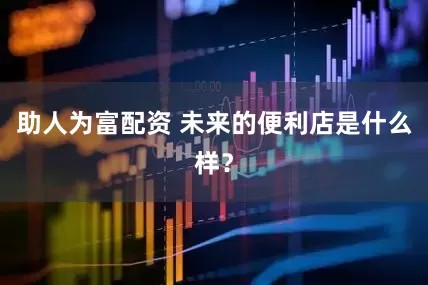 助人为富配资 未来的便利店是什么样？