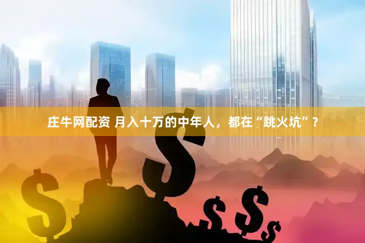 庄牛网配资 月入十万的中年人，都在“跳火坑”？
