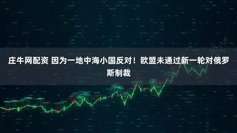 庄牛网配资 因为一地中海小国反对!欧盟未通过新一轮对俄罗斯制裁