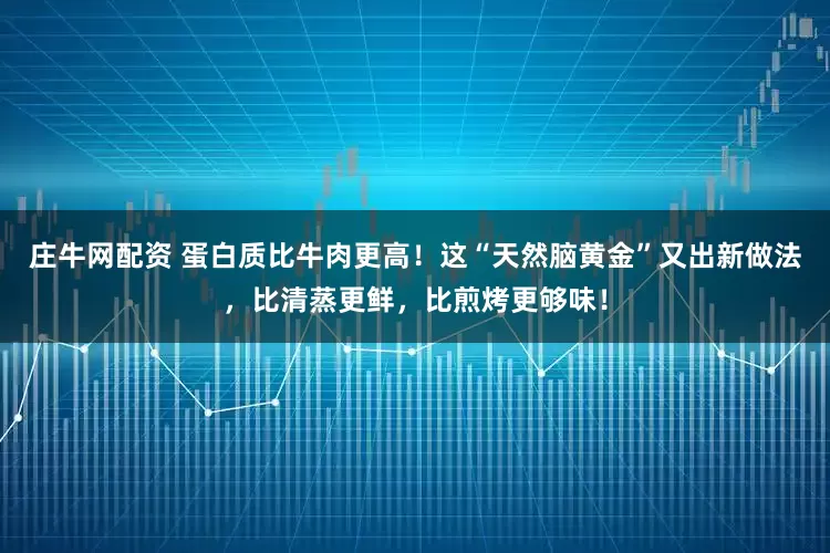 庄牛网配资 蛋白质比牛肉更高！这“天然脑黄金”又出新做法，比清蒸更鲜，比煎烤更够味！