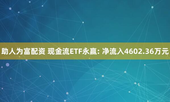助人为富配资 现金流ETF永赢: 净流入4602.36万元