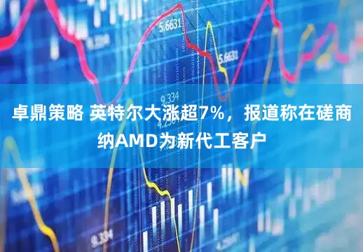卓鼎策略 英特尔大涨超7%，报道称在磋商纳AMD为新代工客户