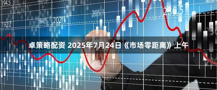 卓策略配资 2025年7月24日《市场零距离》上午
