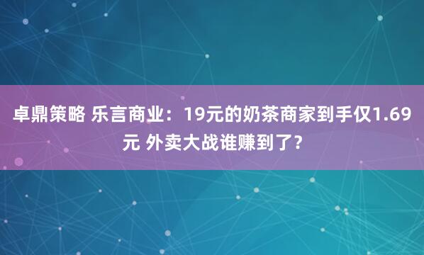 卓鼎策略 乐言商业：19元的奶茶商家到手仅1.69元 外卖大战谁赚到了？